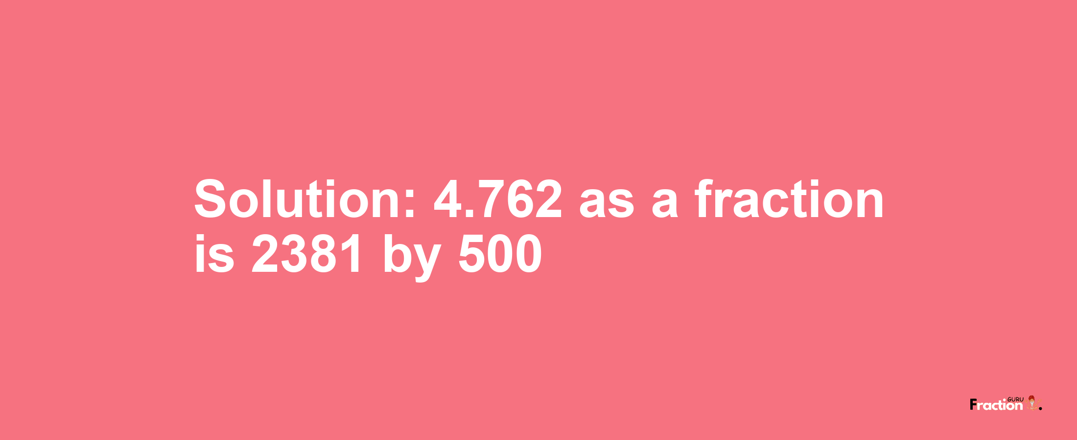 Solution:4.762 as a fraction is 2381/500